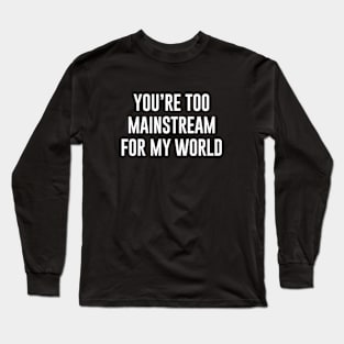 You're Too Mainstream for my World Long Sleeve T-Shirt